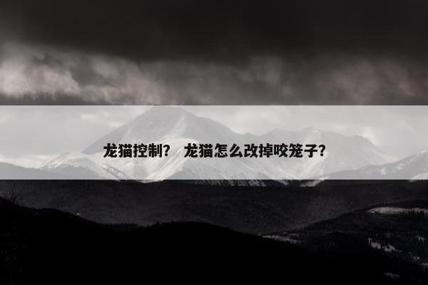 龙猫控制？ 龙猫怎么改掉咬笼子？
