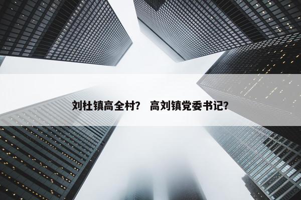 刘杜镇高全村？ 高刘镇党委书记？