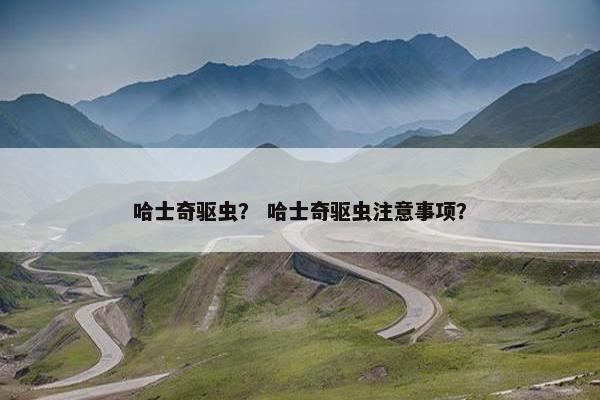 哈士奇驱虫？ 哈士奇驱虫注意事项？