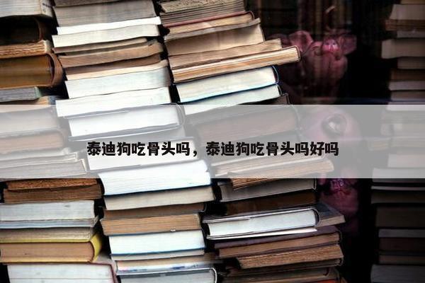 泰迪狗吃骨头吗，泰迪狗吃骨头吗好吗