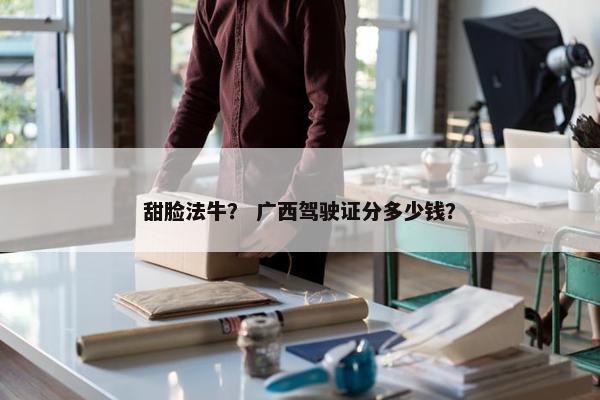 甜脸法牛？ 广西驾驶证分多少钱？