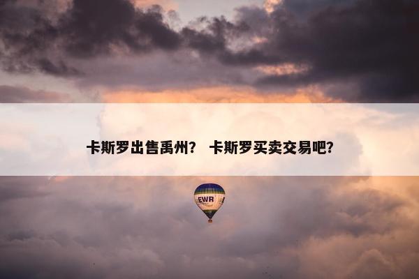 卡斯罗出售禹州？ 卡斯罗买卖交易吧？