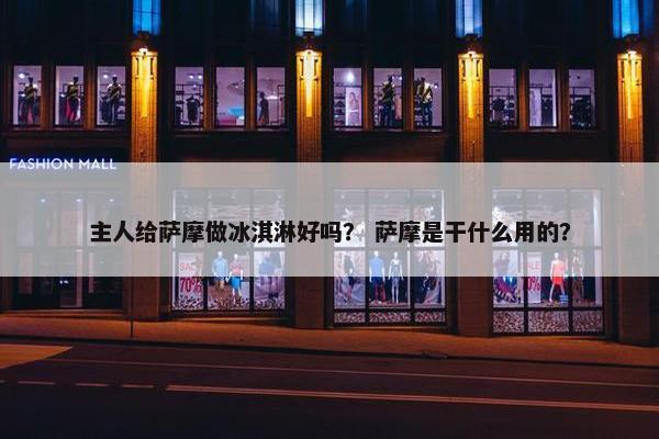 主人给萨摩做冰淇淋好吗？ 萨摩是干什么用的？