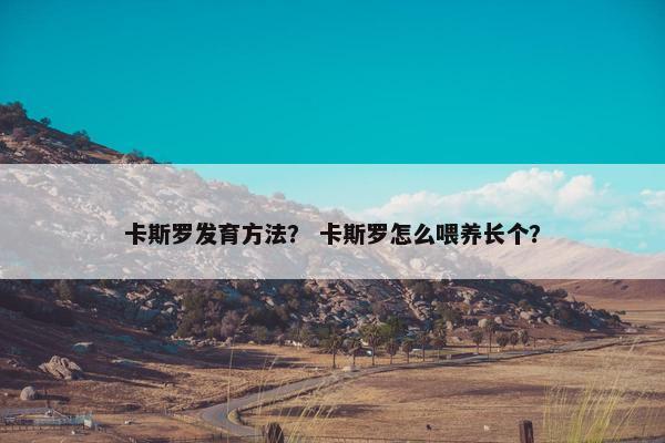 卡斯罗发育方法？ 卡斯罗怎么喂养长个？