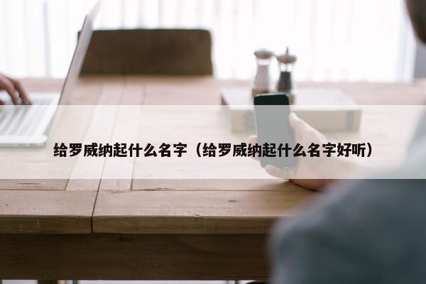 给罗威纳起什么名字（给罗威纳起什么名字好听）