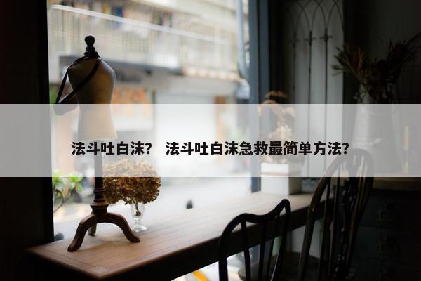 法斗吐白沫？ 法斗吐白沫急救最简单方法？
