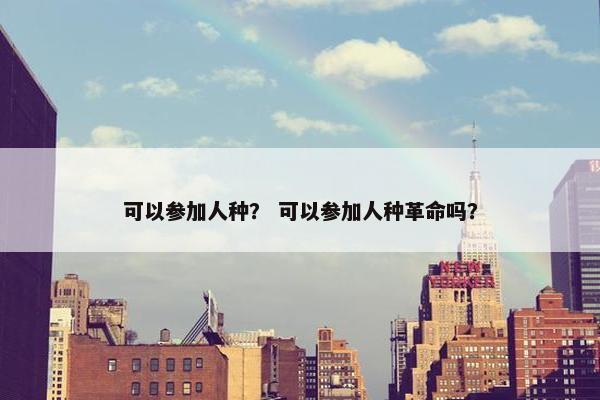 可以参加人种？ 可以参加人种革命吗？