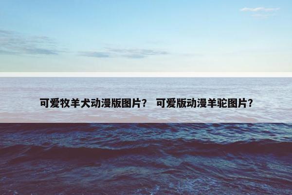 可爱牧羊犬动漫版图片？ 可爱版动漫羊驼图片？