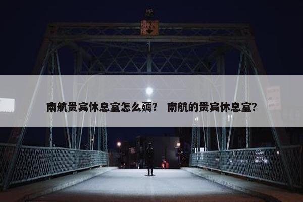 南航贵宾休息室怎么薅？ 南航的贵宾休息室？