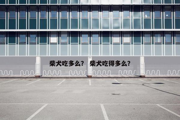 柴犬吃多么？ 柴犬吃得多么？
