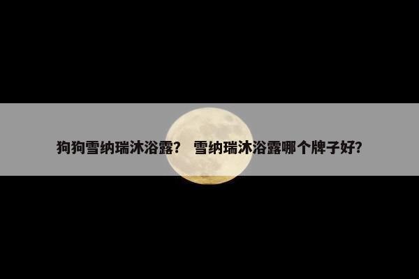 狗狗雪纳瑞沐浴露？ 雪纳瑞沐浴露哪个牌子好？