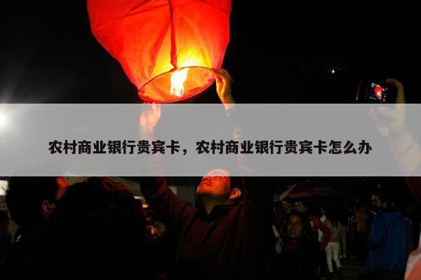 农村商业银行贵宾卡，农村商业银行贵宾卡怎么办