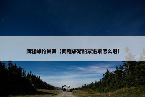 同程邮轮贵宾（同程旅游船票退票怎么退）