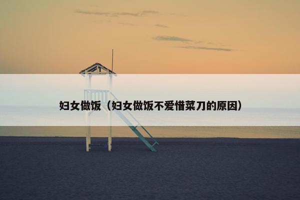 妇女做饭（妇女做饭不爱惜菜刀的原因）