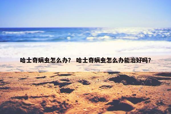 哈士奇螨虫怎么办？ 哈士奇螨虫怎么办能治好吗？