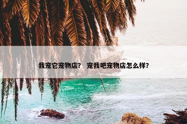 我宠它宠物店？ 宠我吧宠物店怎么样？