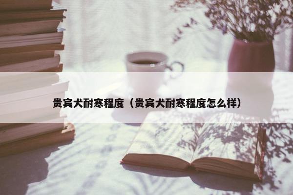 贵宾犬耐寒程度（贵宾犬耐寒程度怎么样）