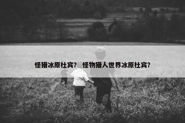 怪猎冰原杜宾？ 怪物猎人世界冰原杜宾？