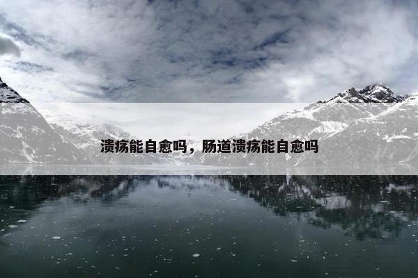 溃疡能自愈吗，肠道溃疡能自愈吗