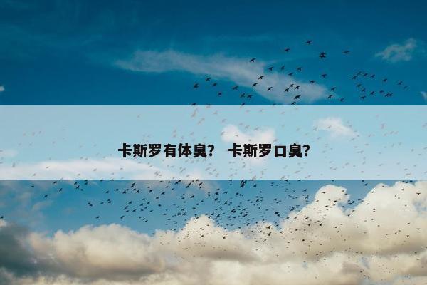 卡斯罗有体臭？ 卡斯罗口臭？