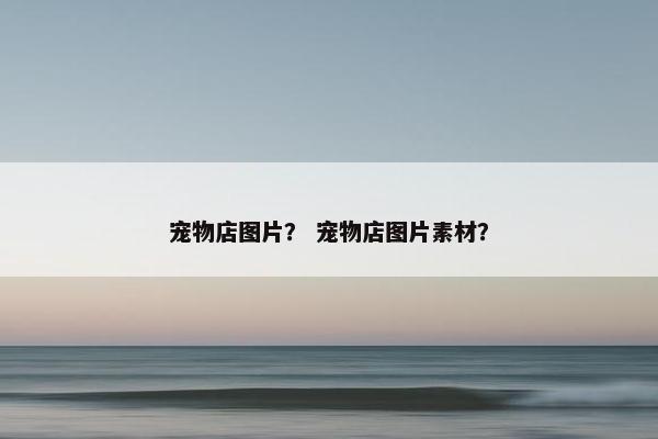宠物店图片？ 宠物店图片素材？