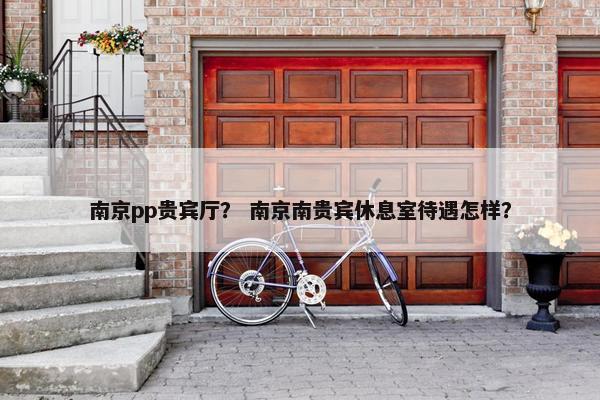 南京pp贵宾厅？ 南京南贵宾休息室待遇怎样？