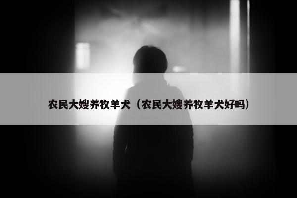 农民大嫂养牧羊犬（农民大嫂养牧羊犬好吗）