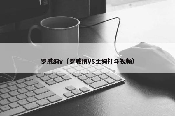 罗威纳v（罗威纳VS土狗打斗视频）