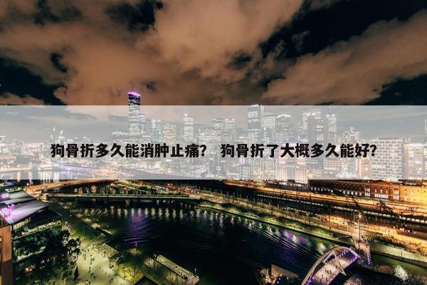 狗骨折多久能消肿止痛？ 狗骨折了大概多久能好？