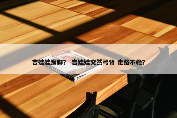吉娃娃蹬脚？ 吉娃娃突然弓背 走路不稳？