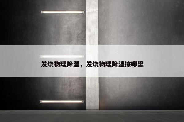发烧物理降温，发烧物理降温擦哪里