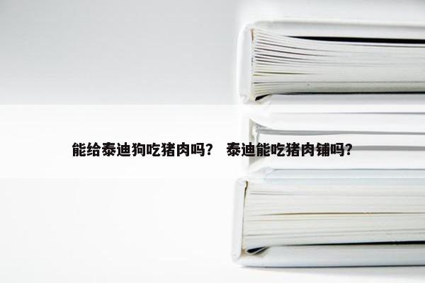 能给泰迪狗吃猪肉吗？ 泰迪能吃猪肉铺吗？