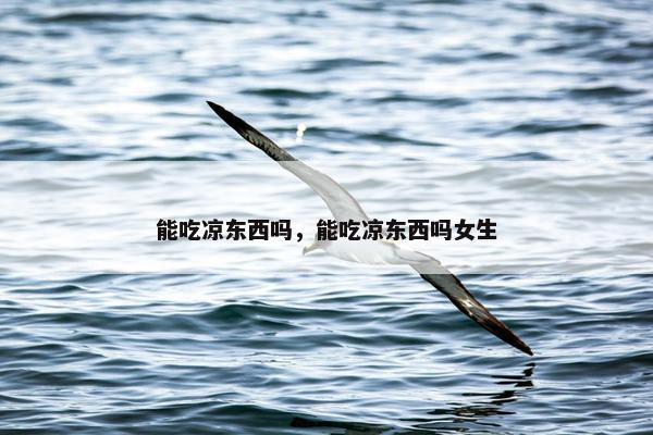 能吃凉东西吗，能吃凉东西吗女生