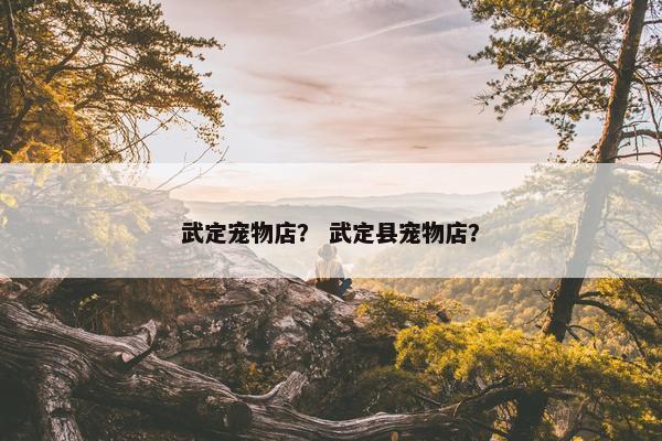 武定宠物店？ 武定县宠物店？