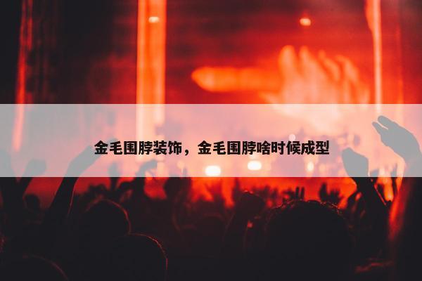 金毛围脖装饰，金毛围脖啥时候成型