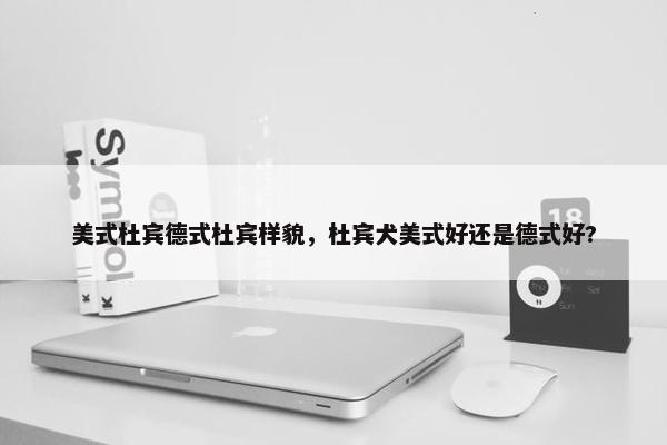 美式杜宾德式杜宾样貌，杜宾犬美式好还是德式好?