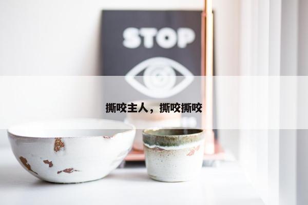 撕咬主人，撕咬撕咬