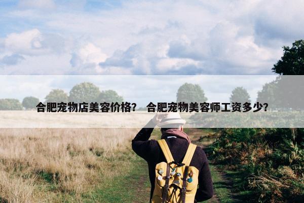 合肥宠物店美容价格？ 合肥宠物美容师工资多少？