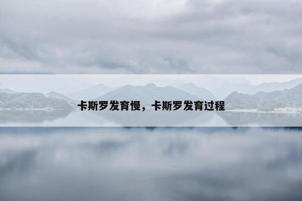 卡斯罗发育慢，卡斯罗发育过程