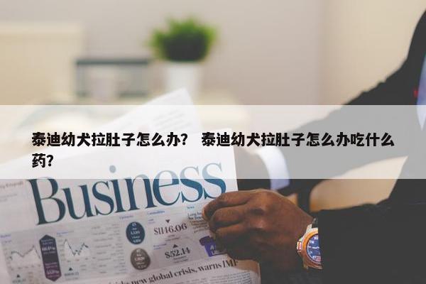 泰迪幼犬拉肚子怎么办？ 泰迪幼犬拉肚子怎么办吃什么药？