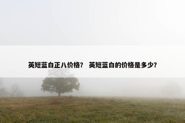 英短蓝白正八价格？ 英短蓝白的价格是多少？