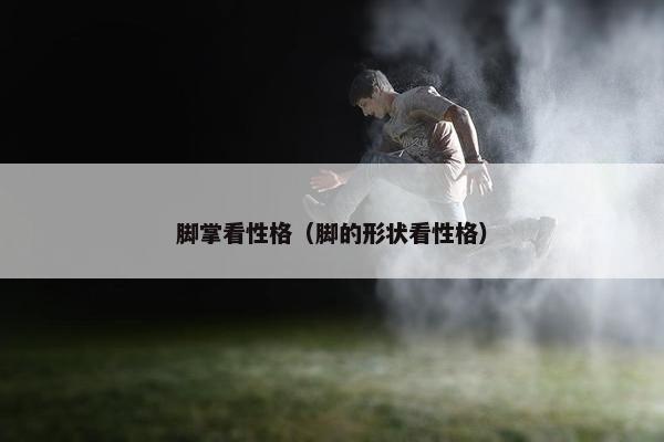 脚掌看性格（脚的形状看性格）