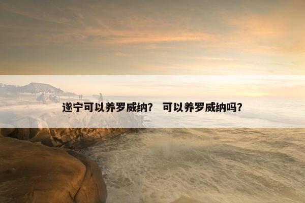 遂宁可以养罗威纳？ 可以养罗威纳吗？