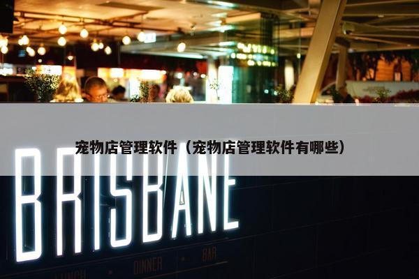 宠物店管理软件（宠物店管理软件有哪些）