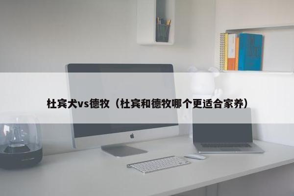杜宾犬vs德牧（杜宾和德牧哪个更适合家养）