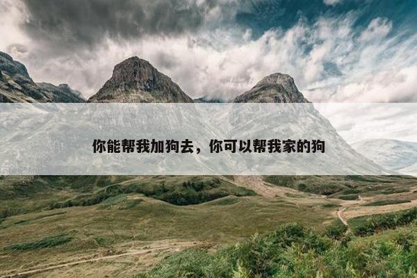 你能帮我加狗去，你可以帮我家的狗