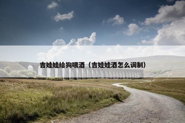 吉娃娃给狗喂酒（吉娃娃酒怎么调制）