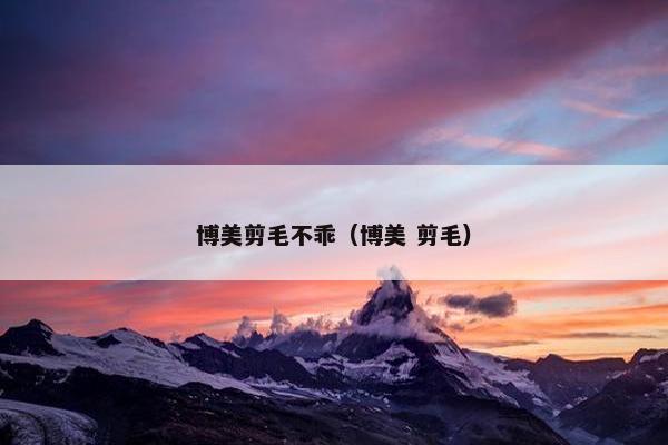 博美剪毛不乖（博美 剪毛）