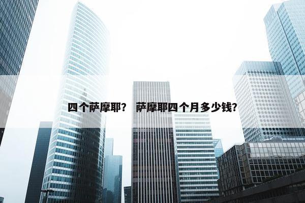 四个萨摩耶？ 萨摩耶四个月多少钱？