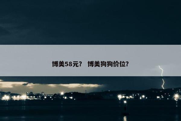 博美58元？ 博美狗狗价位？